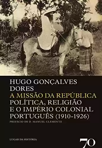 A Missão da República – Politica, Religião e o Império Colonial Português (1910-1926) - Hugo Gonçalves Dores