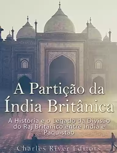 A Partição da Índia Britânica: A História e o Legado da Divisão do Raj Britânico entre Índia e Paquistão - Charles River Editors