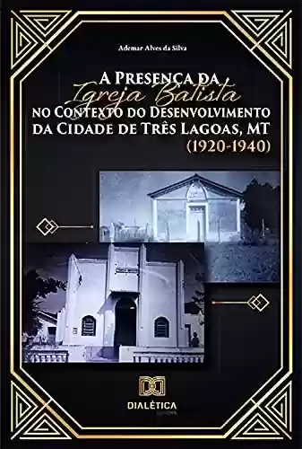 Livro Baixar: A Presença da Igreja Batista no Contexto do Desenvolvimento da Cidade de Três Lagoas, MT (1920-1940)
