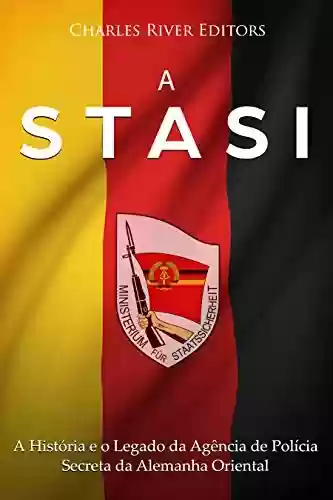 A Stasi: A História e o Legado da Agência de Polícia Secreta da Alemanha Oriental - Charles River Editors