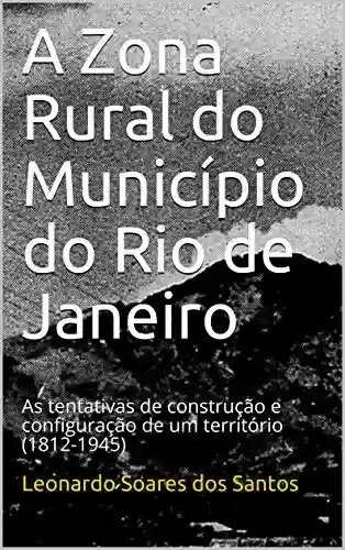 Livro Baixar: A Zona Rural do Município do Rio de Janeiro: As tentativas de construção e configuração de um território (1812-1945)
