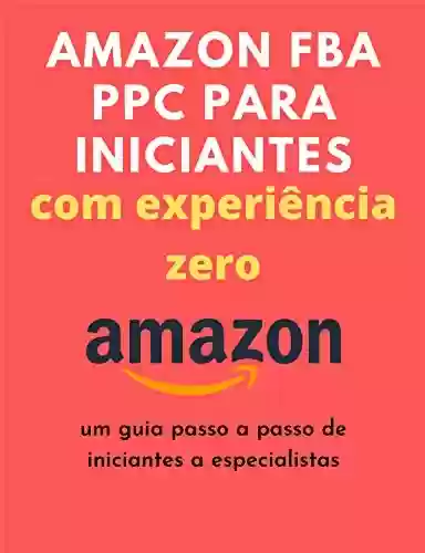 Amazon FBA PPC para iniciantes com experiência zero: um guia passo a passo de iniciantes a especialistas - Shreya chopra