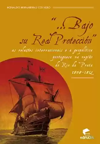 Livro Baixar: Bajo su real protección as relações internacionais e a geopolítica portuguesa na região do Rio da Prata (1808-1812)