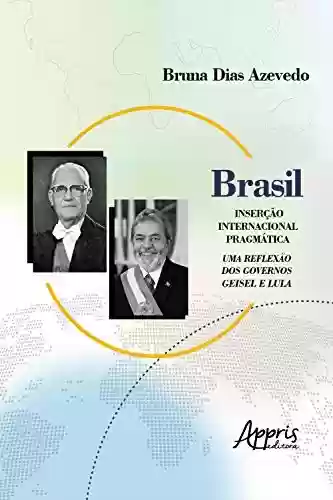 Brasil: Inserção Internacional Pragmática; Uma Reflexão dos Governos Geisel e Lula - Bruna Dias Azevedo