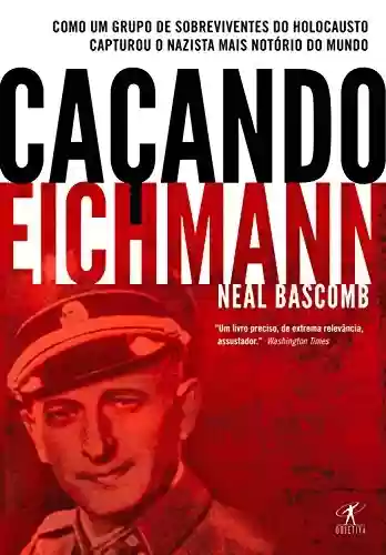 Livro Baixar: Caçando Eichmann: Como um grupo de sobreviventes do Holocausto capturou o nazista mais notório do mundo