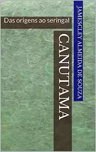 Livro Baixar: CANUTAMA: Das origens ao seringal (CANUTAMA: seringal, distrito e vila Livro 1)