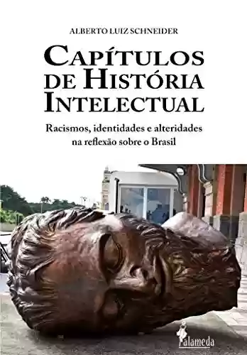 Capítulos de história intelectual: Racismo, identidades e alteridades na reflexão sobre o Brasil - Alberto Luiz Schneider