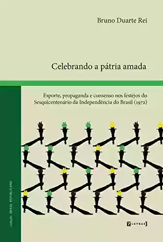 Livro Baixar: Celebrando a pátria amada: Esporte, propaganda e consenso nos festejos do Sesquicentenário da Independência do Brasil (1972)