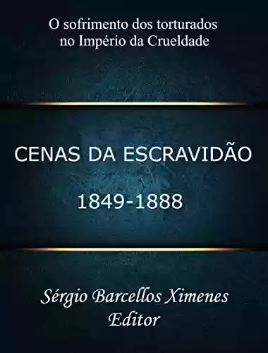 Cenas da Escravidão: 1849-1888: O Sofrimento dos Torturados no Império da Crueldade - Sérgio Barcellos Ximenes