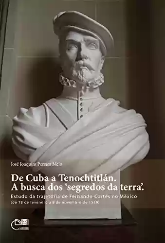 Livro Baixar: De Cuba a Tenochtitlán. A busca dos ‘segredos da terra’. Estudo da trajetória de Fernando Cortés no México (de 18 de fevereiro a 8 de novembro de 1519)