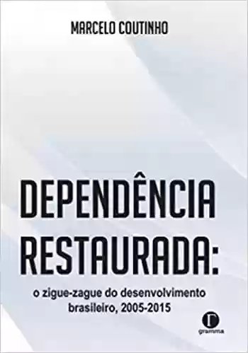 Livro Baixar: Dependência Restaurada: O Ziguezague do Desenvolvimento Brasileiro (2005-2015)