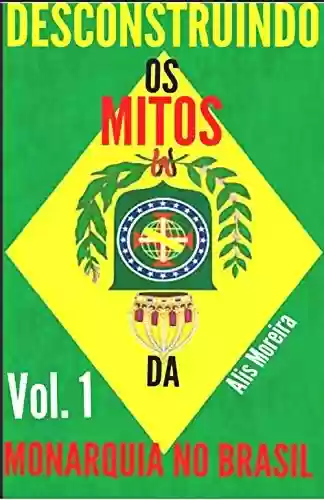 Desconstruindo os Mitos da Monarquia no Brasil - Alis Moreira