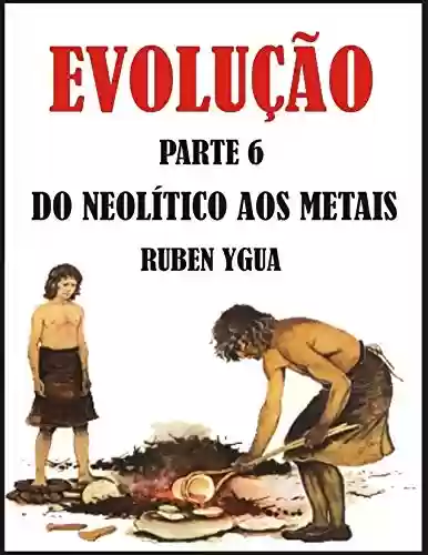 DO NEOLÍTICO AOS METAIS: EVOLUÇÃO - Ruben Ygua