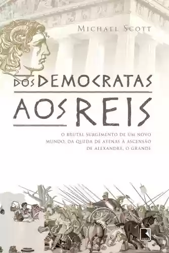 Dos democratas aos reis: O brutal surgimento de um novo mundo, da queda de Atenas à ascensão de Alexandre, o grande - Michael Scott