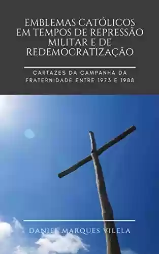 Livro Baixar: Emblemas católicos em tempos de repressão militar e de redemocratização: Cartazes da Campanha da Fraternidade entre 1973 e 1988