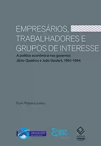 Livro Baixar: Empresários, trabalhadores e grupos de interesse: A política econômica nos governos Jânio Quadros e João Goulart, 1961-1964