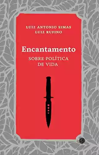 Encantamento: sobre política de vida - Luiz Antonio Simas