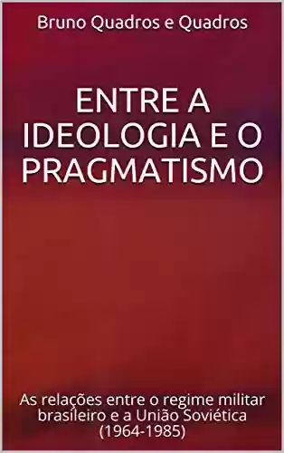 Livro Baixar: Entre a ideologia e o pragmatismo: As relações entre o regime militar brasileiro e a União Soviética (1964-1985)