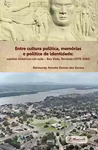 Livro Baixar: Entre cultura política, memórias e política de identidade: Sujeitos históricos em ação – Boa Vista, Roraima (1970-1980)