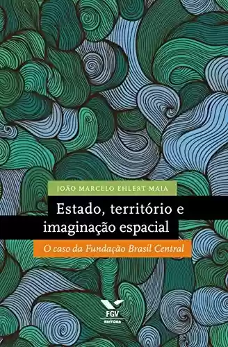 Livro Baixar: Estado, território e imaginação espacial: o caso da Fundação Brasil Central