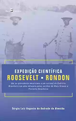 Livro Baixar: Expedição Científica Roosevelt-Rondon: Um ex-presidente americano e um coronel do exército brasileiro em uma Odisseia pelos Sertões de Mato Grosso e Floresta Amazônica