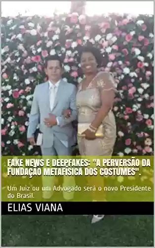Fake News e Deepfakes: “A perversão da Fundação Metafísica dos Costumes”.: Um Juiz ou um Advogado será o novo Presidente do Brasil. - Elias Viana