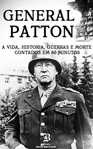 Livro Baixar: General Patton: Um Guia Completo da Vida de um dos Maiores Generais de Todos os Tempos: (Curiosidades, Infância, Família e Motivações)