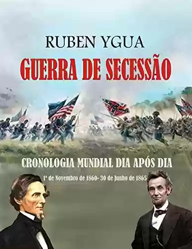 GUERRA DE SECESSÃO : E o mundo, do 1º de novembro de 1860 ao 30 de Junho de 1865 - Ruben Ygua