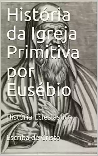 História da Igreja Primitiva por Eusébio: História Eclesiástica - Escriba de Cristo