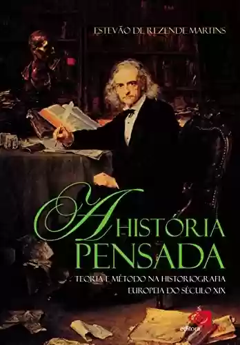 História pensada: teoria e método da historiografia europeia do século XIX, A - Estevão de Rezende Martins