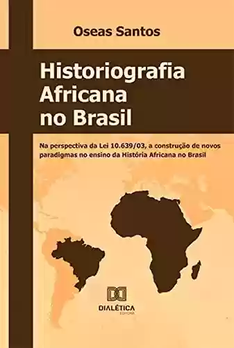 Livro Baixar: Historiografia africana no Brasil: na perspectiva da Lei 10.639/03, a construção de novos paradigmas no ensino da história africana no Brasil
