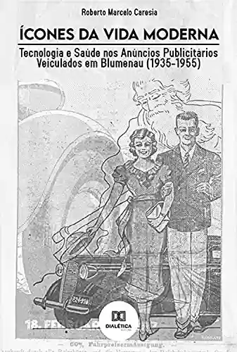 Livro Baixar: Ícones da Vida Moderna: Tecnologia e Saúde nos Anúncios Publicitários Veiculados em Blumenau (1935-1955)