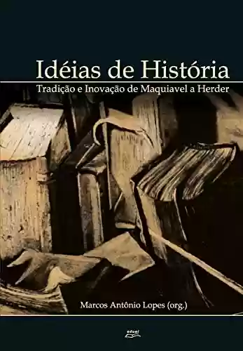Ideias de história:: tradição e inovação de Maquiavel a Herder - Marcos Antônio Lopes