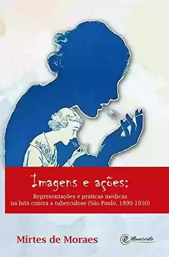 Imagens e ações:: Representações e práticas médicas na luta contra a tuberculose: (São Paulo, 1899-1930) - Mirtes de Moraes