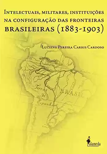 Livro Baixar: Intelectuais, Militares, Instituições na Configuração das Fronteiras Brasileiras