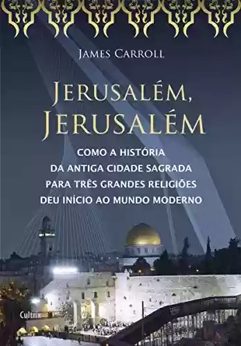 Jerusalém, Jerusalém: Como a História da Antiga Cidade Sagrada para Três Grandes Religiões Deu Início ao Mundo Moderno - James Carrol