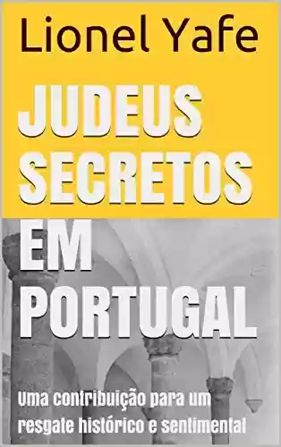 JUDEUS SECRETOS EM PORTUGAL: Uma contribuição para um resgate histórico e sentimental - Lionel Yafe