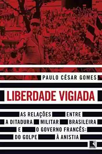 Livro Baixar: Liberdade vigiada: As relações entre a ditadura militar brasileira e o governo francês: Do golpe à anistia