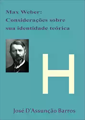 Max Weber: Considerações sobre sua identidade teórica - José D’Assunção Barros