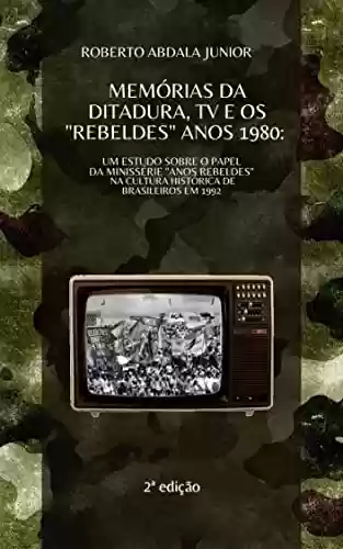 MEMÓRIAS DA DITADURA, TV E OS “REBELDES” ANOS 1980: : Um estudo sobre o papel da minissérie “Anos Rebeldes” na cultura histórica de brasileiros em 1992 - Roberto Junior