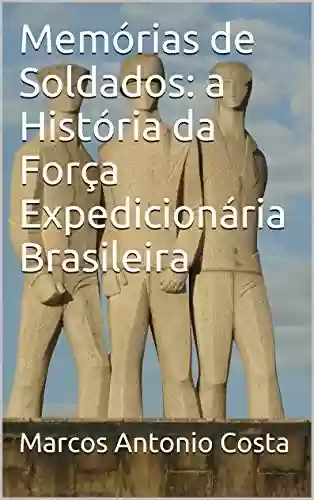 Memórias de Soldados: a História da Força Expedicionária Brasileira - Marcos Antonio Costa