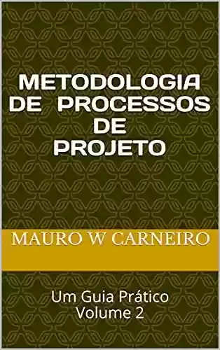 METODOLOGIA DE PROCESSOS DE PROJETO: Um Guia Prático Volume 2 - Mauro W Carneiro