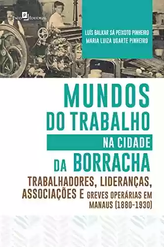 Livro Baixar: Mundos do Trabalho na Cidade da Borracha: Trabalhadores, Lideranças, Associações e Greves Operárias em Manaus (1880 – 1930)