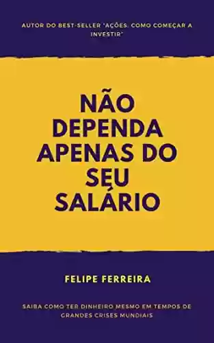 Não dependa apenas do seu salário: Saiba como ter dinheiro mesmo em tempos de grandes crises mundiais - Felipe Ferreira