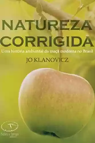 Natureza Corrigida: Uma História Ambiental da Maçã Moderna no Brasil - Jo Klanovicz