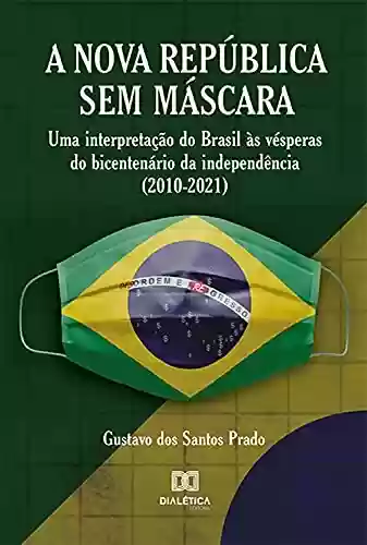 Livro Baixar: Nova República Sem Máscara: uma interpretação do Brasil às vésperas do bicentenário da independência (2010-2021)