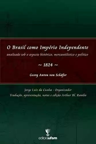O Brasil como Império Independente: Analisado sob o aspecto histórico, mercantilístico e político – 1824 - Georg Anton Von Schäfer