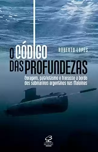O código das profundezas: Coragem, patriotismo e fracasso a bordo dos submarinos argentinos nas Malvinas - Roberto Lopes