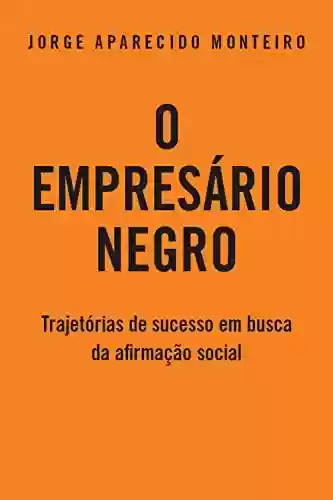 O Empresário Negro: Trajetórias de Sucesso em Busca da Afirmação Social - Jorge Aparecido Monteiro