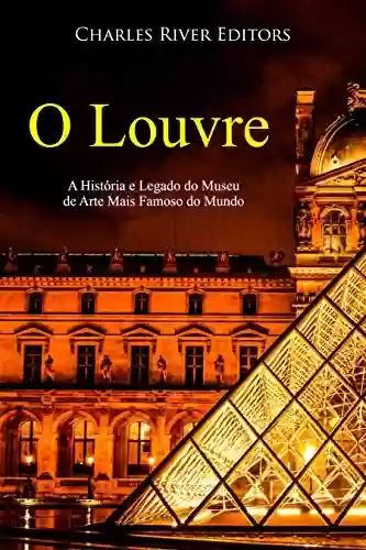 O Louvre: A História e Legado do Museu de Arte Mais Famoso do Mundo - Charles River Editors